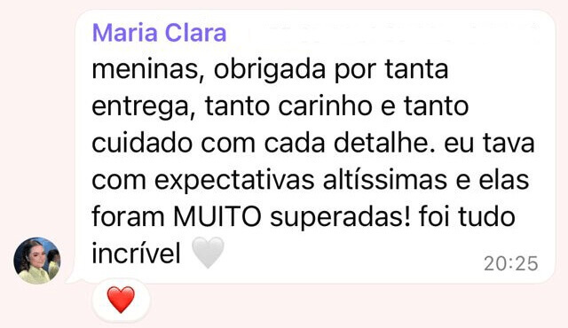 Meninas, obrigada por tanta entrega, tanto carinho e tanto cuidado com cada detalhe. Eu tava com expectativas altíssimas e elas foram MUITO superadas! foi tudo incrível. Comentário da Maria Clara
