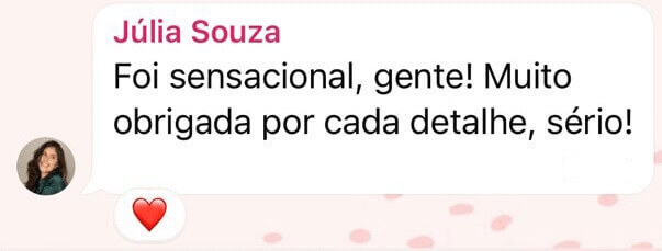 Foi sensacional, gente! Muito obrigada por cada detalhe, sério! Comentário da Julia Souza
